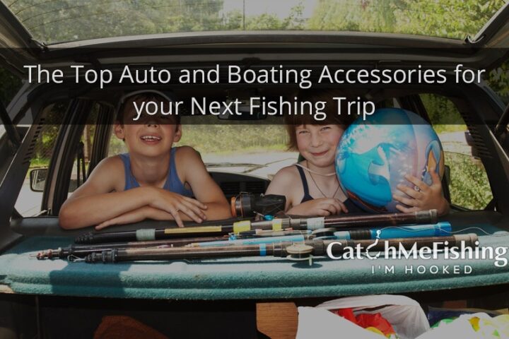 The Top Auto and Boating Accessories for your Next Fishing Trip